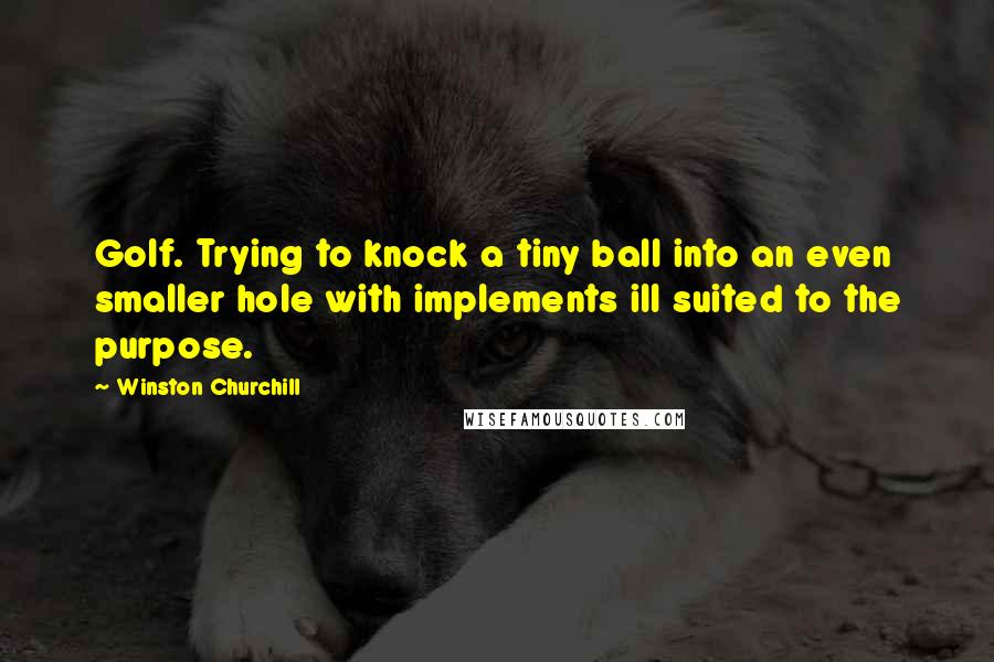 Winston Churchill Quotes: Golf. Trying to knock a tiny ball into an even smaller hole with implements ill suited to the purpose.