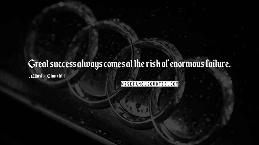 Winston Churchill Quotes: Great success always comes at the risk of enormous failure.