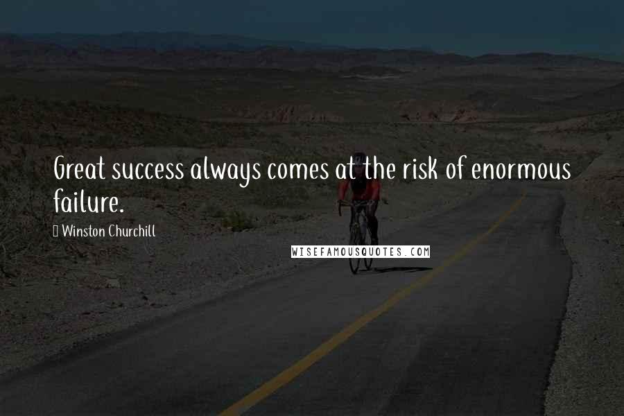 Winston Churchill Quotes: Great success always comes at the risk of enormous failure.