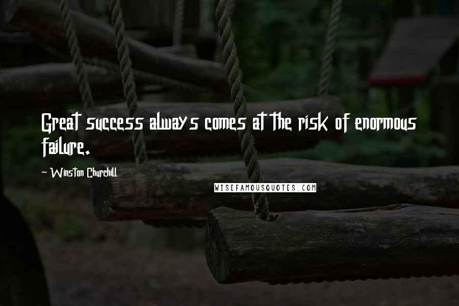 Winston Churchill Quotes: Great success always comes at the risk of enormous failure.