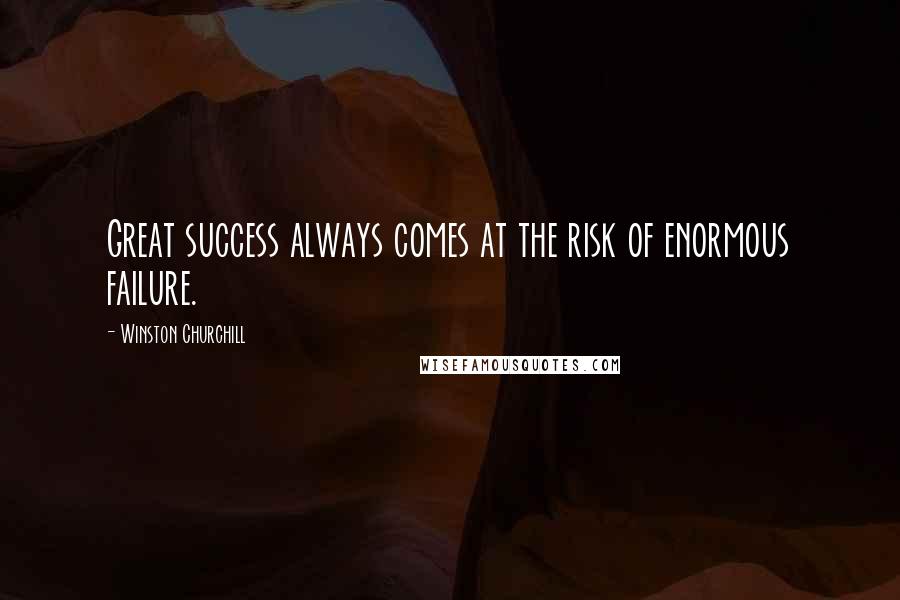 Winston Churchill Quotes: Great success always comes at the risk of enormous failure.