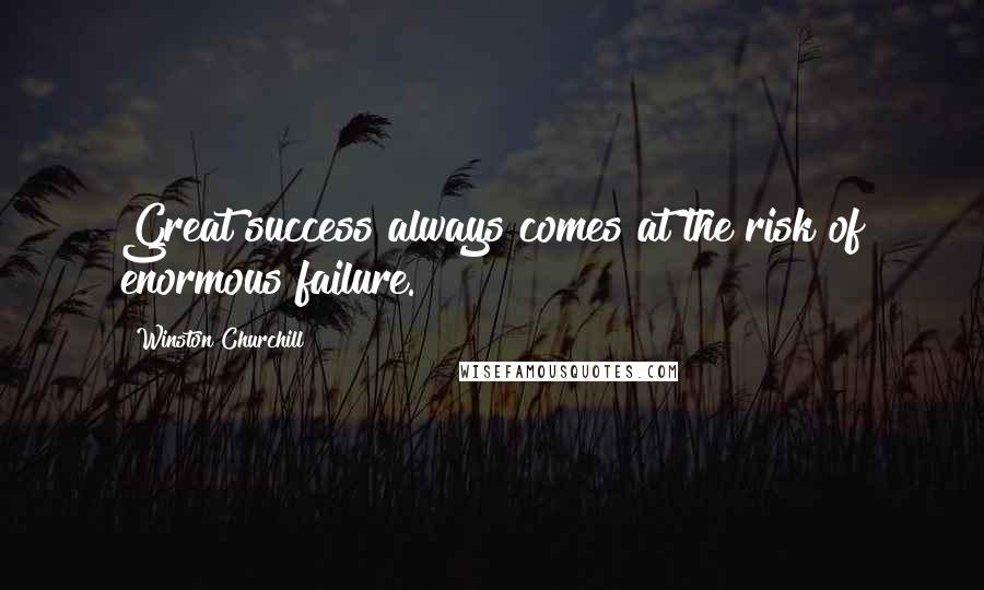 Winston Churchill Quotes: Great success always comes at the risk of enormous failure.
