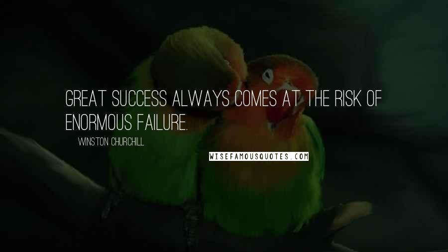 Winston Churchill Quotes: Great success always comes at the risk of enormous failure.