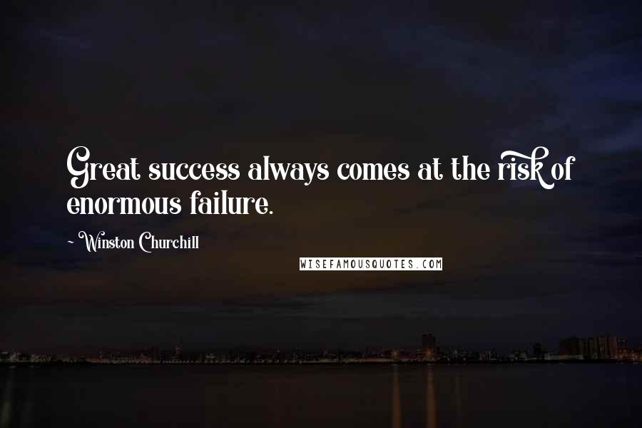 Winston Churchill Quotes: Great success always comes at the risk of enormous failure.