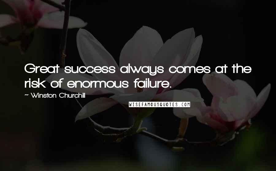 Winston Churchill Quotes: Great success always comes at the risk of enormous failure.