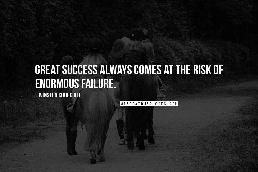 Winston Churchill Quotes: Great success always comes at the risk of enormous failure.