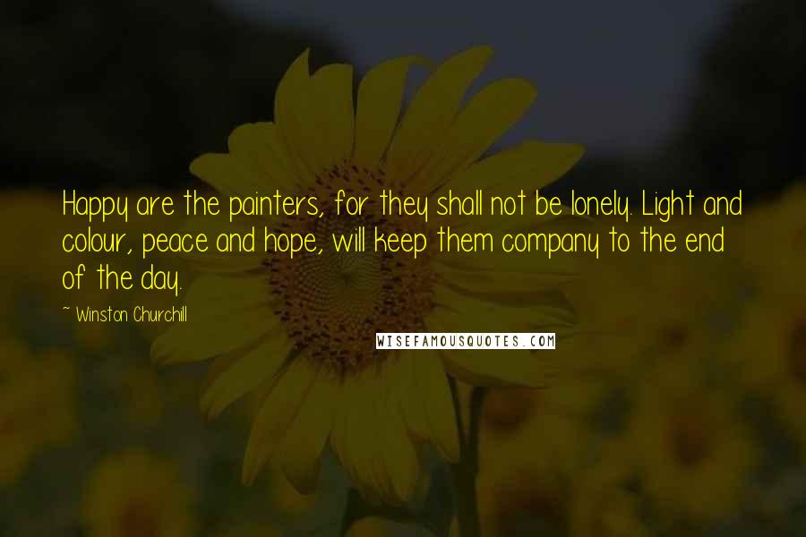 Winston Churchill Quotes: Happy are the painters, for they shall not be lonely. Light and colour, peace and hope, will keep them company to the end of the day.