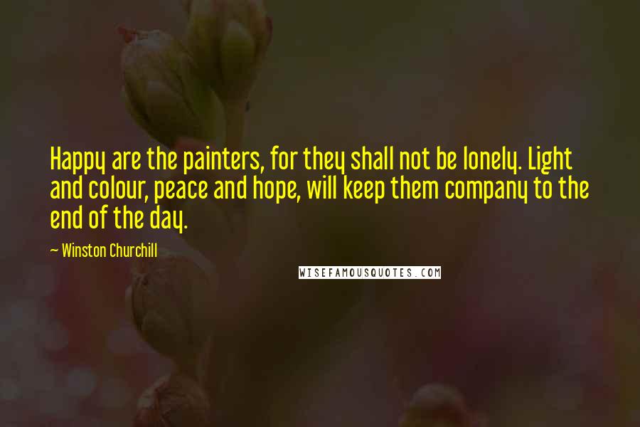 Winston Churchill Quotes: Happy are the painters, for they shall not be lonely. Light and colour, peace and hope, will keep them company to the end of the day.