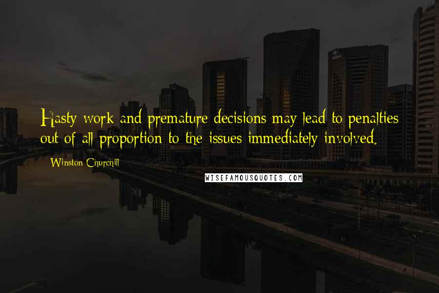 Winston Churchill Quotes: Hasty work and premature decisions may lead to penalties out of all proportion to the issues immediately involved.