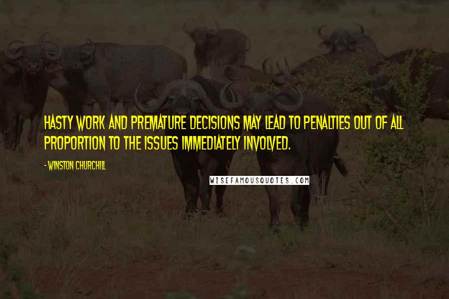 Winston Churchill Quotes: Hasty work and premature decisions may lead to penalties out of all proportion to the issues immediately involved.