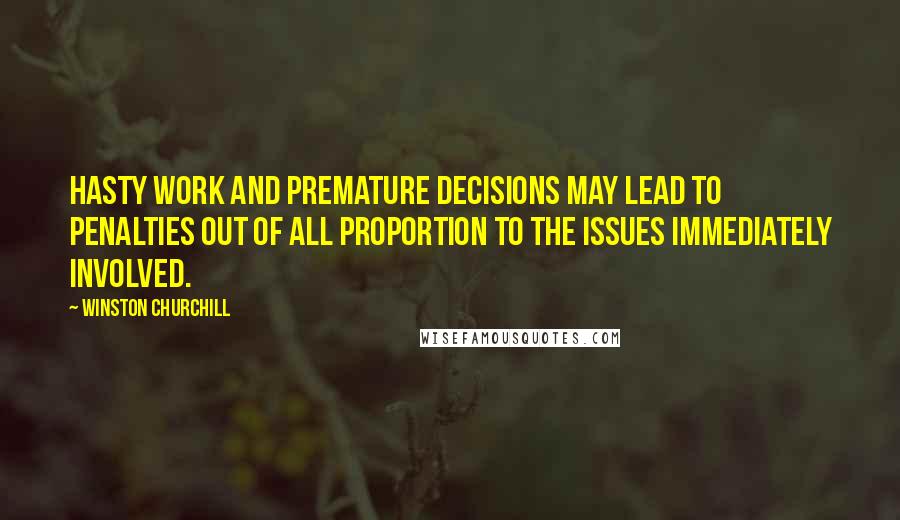 Winston Churchill Quotes: Hasty work and premature decisions may lead to penalties out of all proportion to the issues immediately involved.