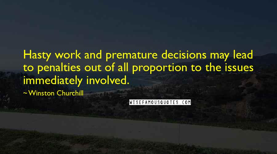 Winston Churchill Quotes: Hasty work and premature decisions may lead to penalties out of all proportion to the issues immediately involved.