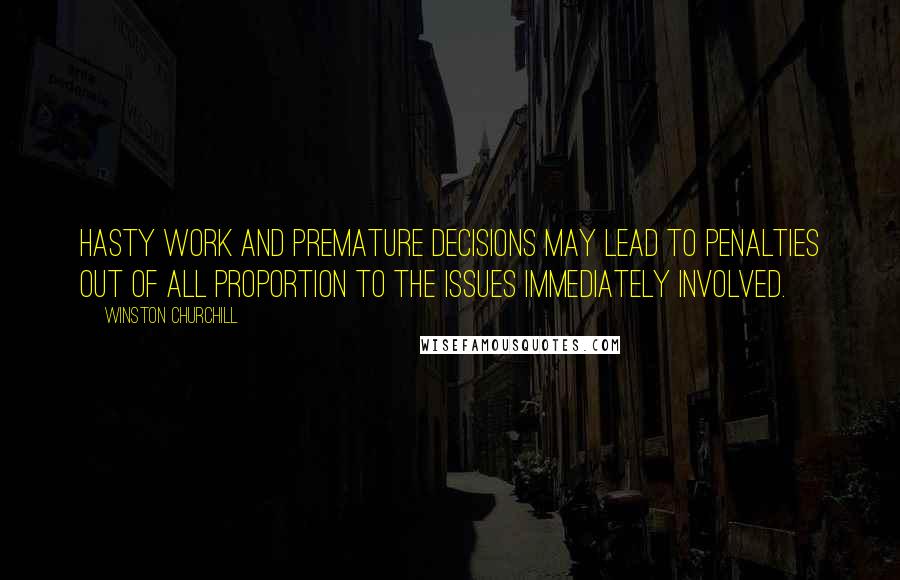 Winston Churchill Quotes: Hasty work and premature decisions may lead to penalties out of all proportion to the issues immediately involved.