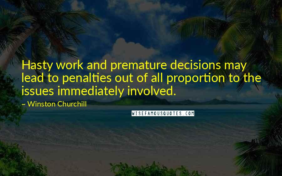 Winston Churchill Quotes: Hasty work and premature decisions may lead to penalties out of all proportion to the issues immediately involved.