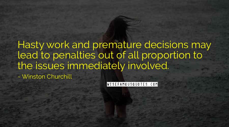 Winston Churchill Quotes: Hasty work and premature decisions may lead to penalties out of all proportion to the issues immediately involved.