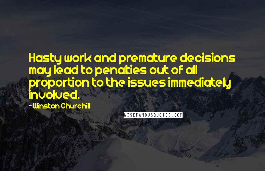 Winston Churchill Quotes: Hasty work and premature decisions may lead to penalties out of all proportion to the issues immediately involved.