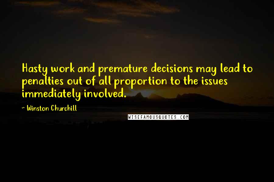 Winston Churchill Quotes: Hasty work and premature decisions may lead to penalties out of all proportion to the issues immediately involved.