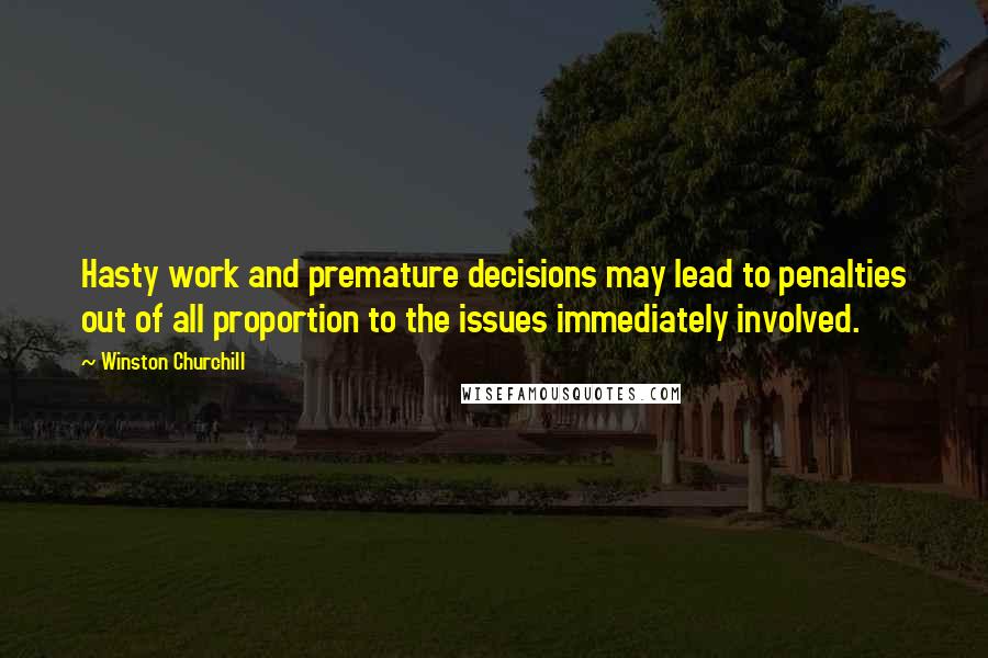 Winston Churchill Quotes: Hasty work and premature decisions may lead to penalties out of all proportion to the issues immediately involved.