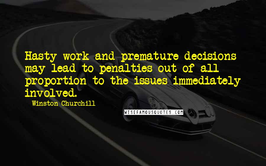 Winston Churchill Quotes: Hasty work and premature decisions may lead to penalties out of all proportion to the issues immediately involved.