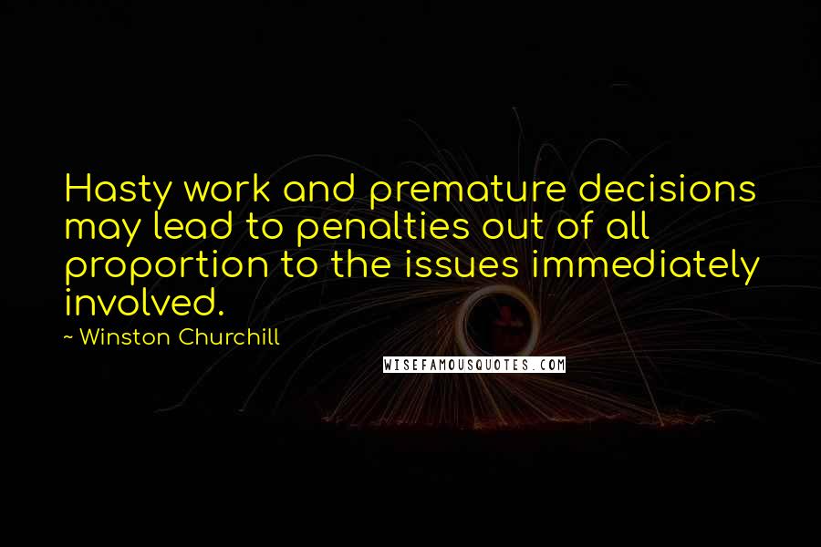 Winston Churchill Quotes: Hasty work and premature decisions may lead to penalties out of all proportion to the issues immediately involved.