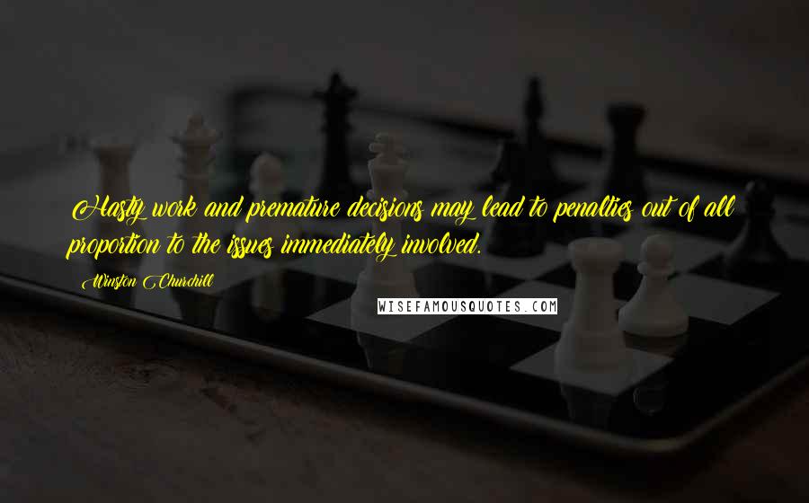 Winston Churchill Quotes: Hasty work and premature decisions may lead to penalties out of all proportion to the issues immediately involved.