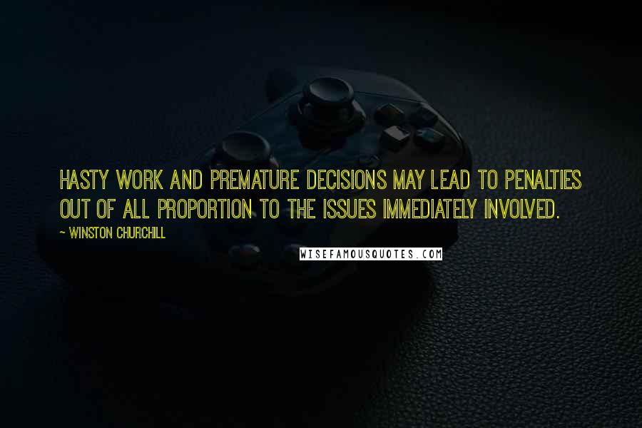 Winston Churchill Quotes: Hasty work and premature decisions may lead to penalties out of all proportion to the issues immediately involved.