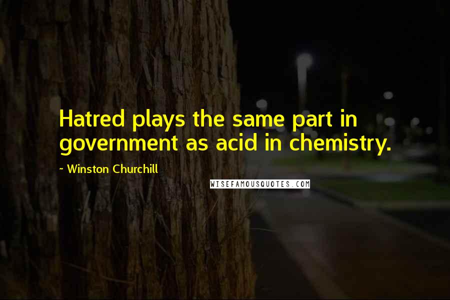 Winston Churchill Quotes: Hatred plays the same part in government as acid in chemistry.