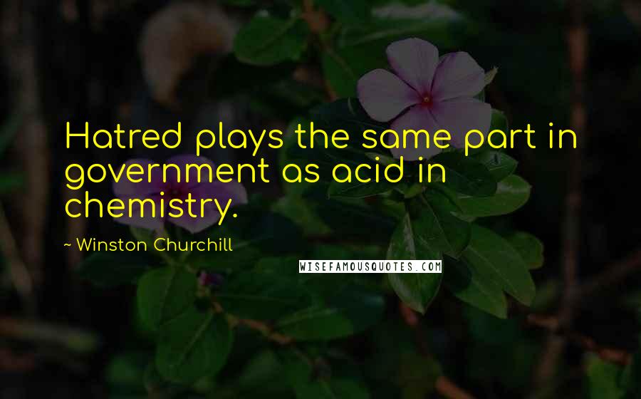 Winston Churchill Quotes: Hatred plays the same part in government as acid in chemistry.