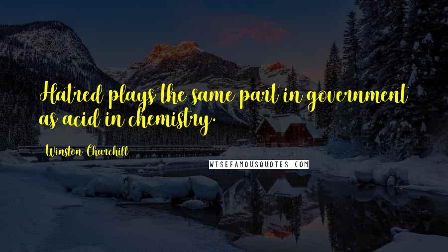 Winston Churchill Quotes: Hatred plays the same part in government as acid in chemistry.