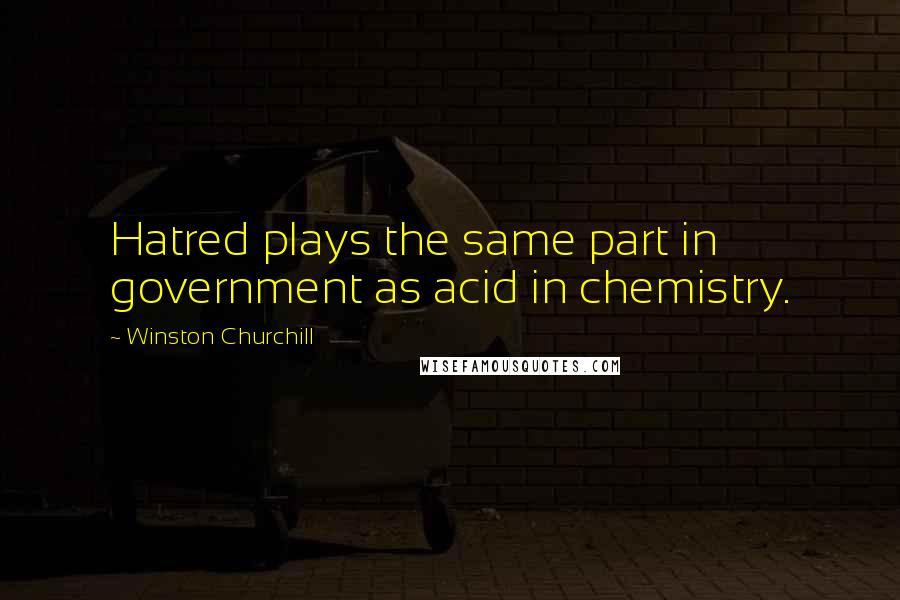 Winston Churchill Quotes: Hatred plays the same part in government as acid in chemistry.