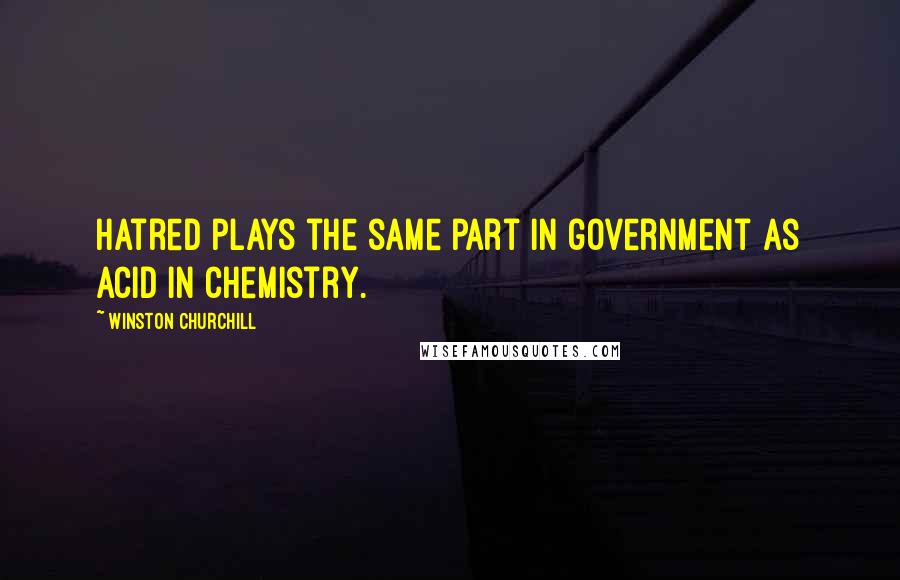 Winston Churchill Quotes: Hatred plays the same part in government as acid in chemistry.