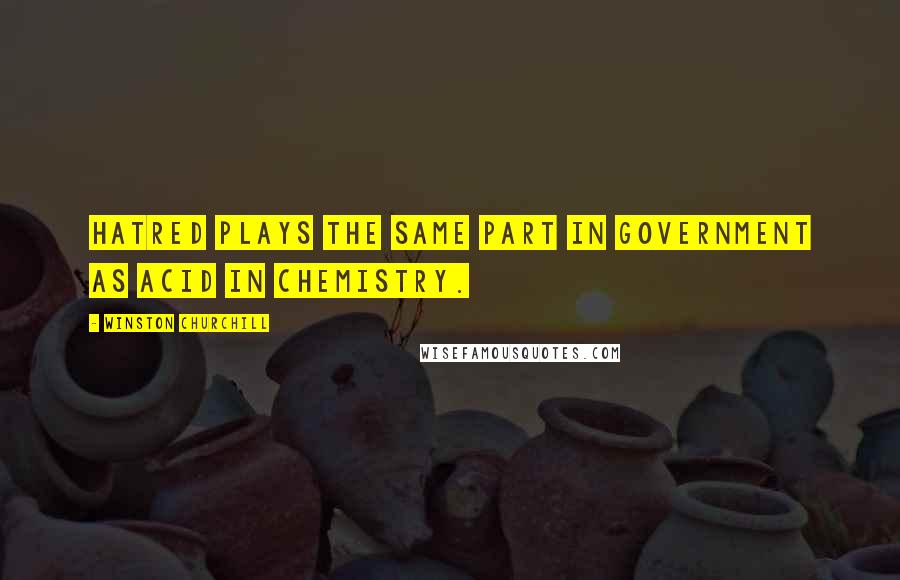 Winston Churchill Quotes: Hatred plays the same part in government as acid in chemistry.