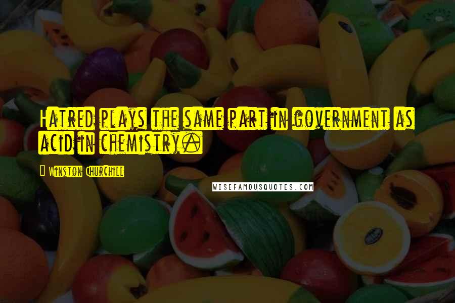 Winston Churchill Quotes: Hatred plays the same part in government as acid in chemistry.