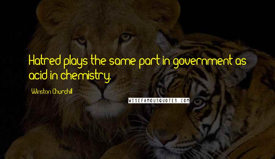 Winston Churchill Quotes: Hatred plays the same part in government as acid in chemistry.