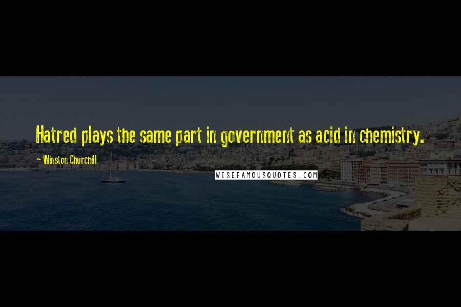 Winston Churchill Quotes: Hatred plays the same part in government as acid in chemistry.