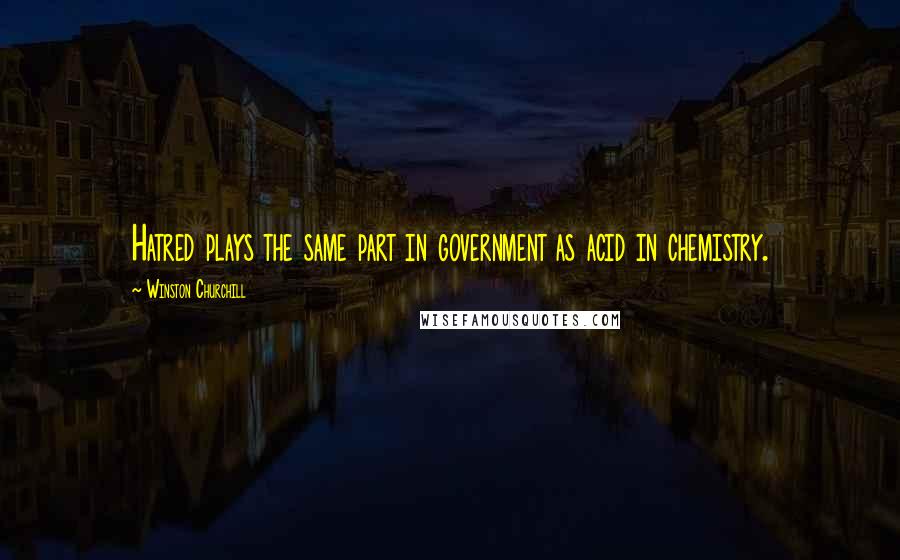 Winston Churchill Quotes: Hatred plays the same part in government as acid in chemistry.