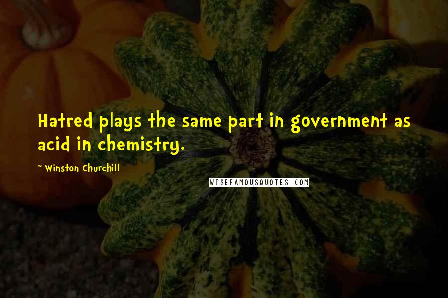 Winston Churchill Quotes: Hatred plays the same part in government as acid in chemistry.