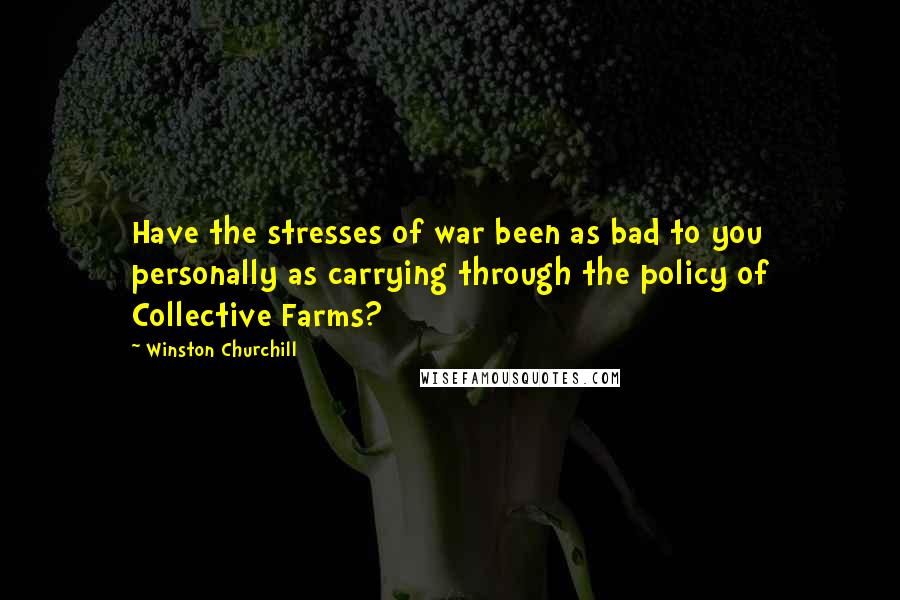 Winston Churchill Quotes: Have the stresses of war been as bad to you personally as carrying through the policy of Collective Farms?