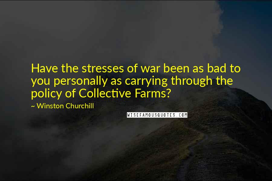 Winston Churchill Quotes: Have the stresses of war been as bad to you personally as carrying through the policy of Collective Farms?