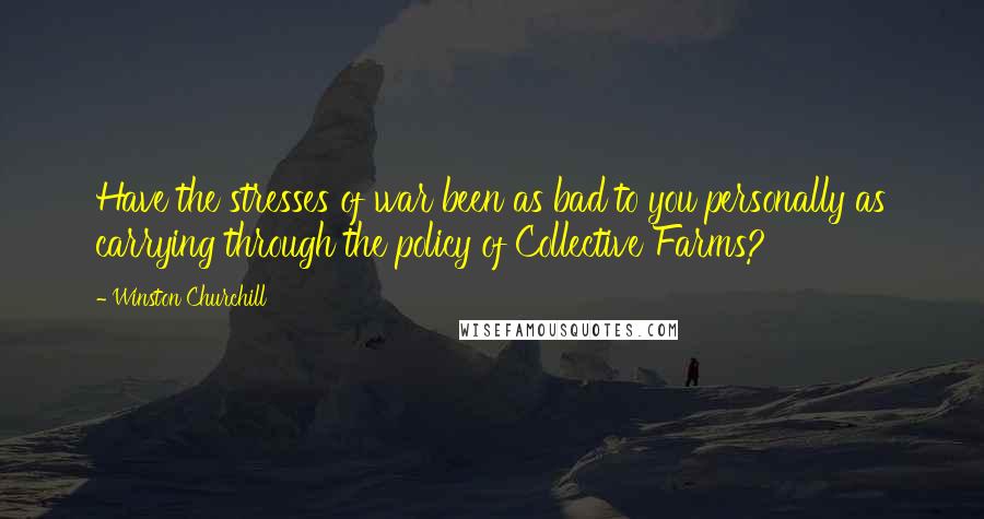 Winston Churchill Quotes: Have the stresses of war been as bad to you personally as carrying through the policy of Collective Farms?