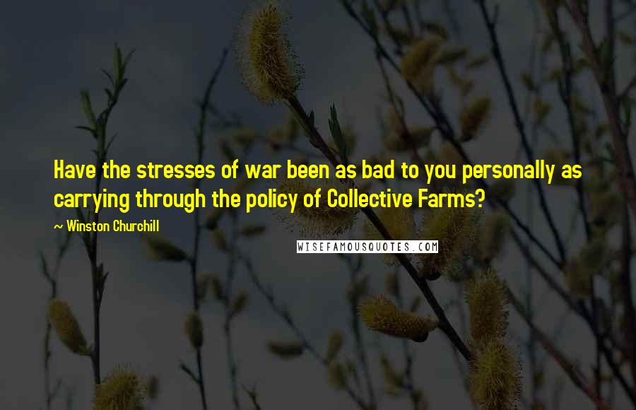 Winston Churchill Quotes: Have the stresses of war been as bad to you personally as carrying through the policy of Collective Farms?