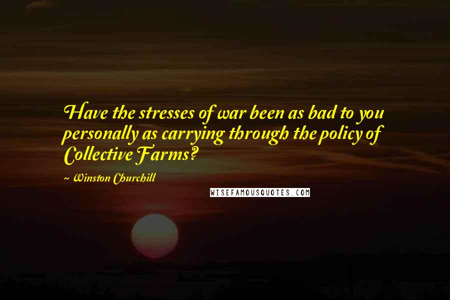 Winston Churchill Quotes: Have the stresses of war been as bad to you personally as carrying through the policy of Collective Farms?