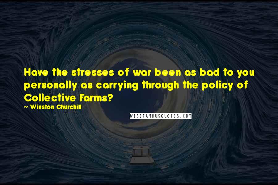 Winston Churchill Quotes: Have the stresses of war been as bad to you personally as carrying through the policy of Collective Farms?