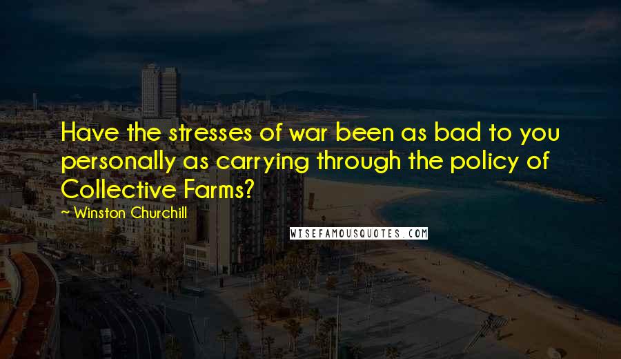 Winston Churchill Quotes: Have the stresses of war been as bad to you personally as carrying through the policy of Collective Farms?