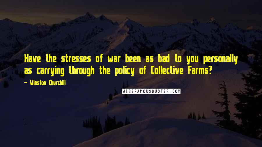 Winston Churchill Quotes: Have the stresses of war been as bad to you personally as carrying through the policy of Collective Farms?