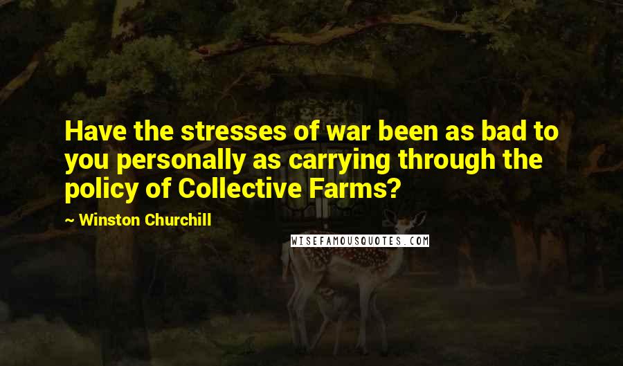 Winston Churchill Quotes: Have the stresses of war been as bad to you personally as carrying through the policy of Collective Farms?