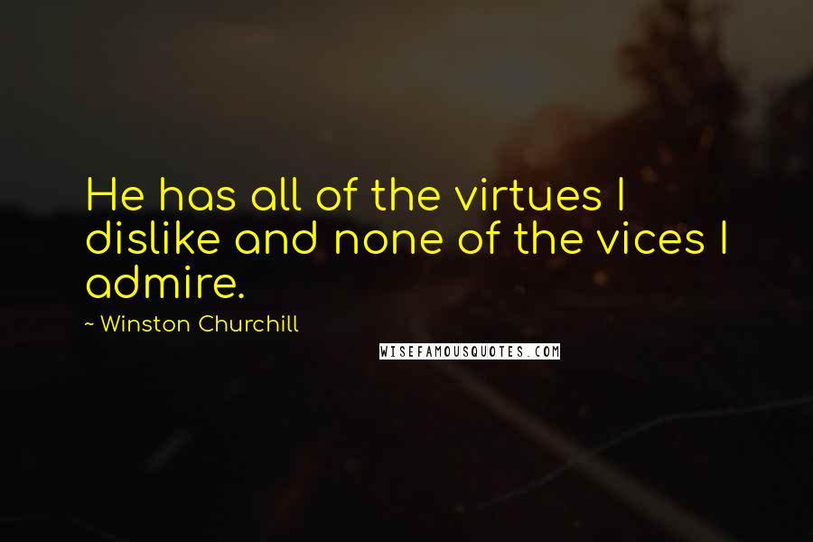 Winston Churchill Quotes: He has all of the virtues I dislike and none of the vices I admire.
