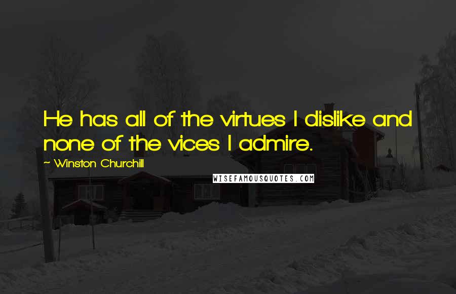 Winston Churchill Quotes: He has all of the virtues I dislike and none of the vices I admire.
