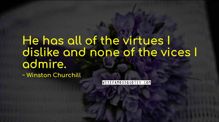 Winston Churchill Quotes: He has all of the virtues I dislike and none of the vices I admire.