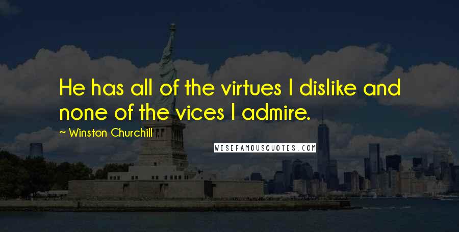 Winston Churchill Quotes: He has all of the virtues I dislike and none of the vices I admire.